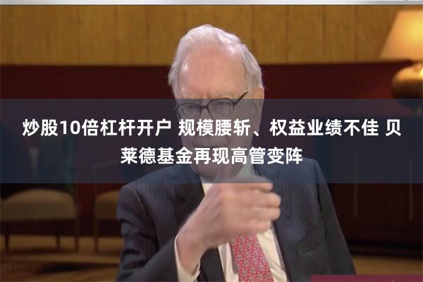 炒股10倍杠杆开户 规模腰斩、权益业绩不佳 贝莱德基金再现高管变阵