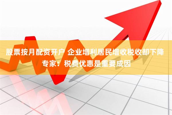 股票按月配资开户 企业增利居民增收税收却下降 专家：税费优惠是重要成因