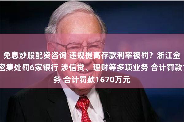 免息炒股配资咨询 违规提高存款利率被罚？浙江金融监管局密集处罚6家银行 涉信贷、理财等多项业务 合计罚款1670万元