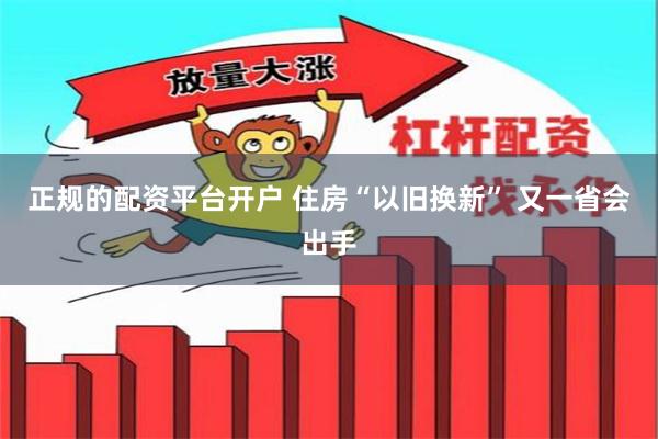 正规的配资平台开户 住房“以旧换新” 又一省会出手