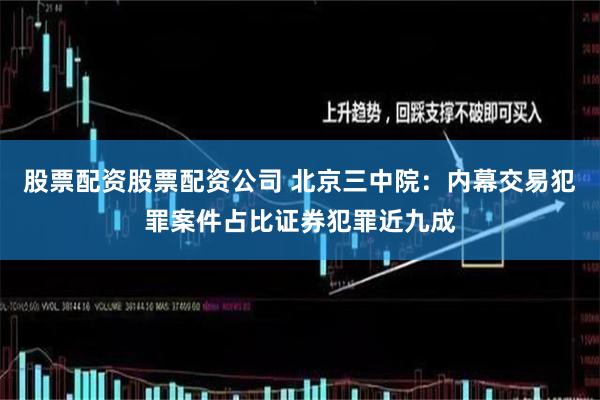 股票配资股票配资公司 北京三中院：内幕交易犯罪案件占比证券犯罪近九成