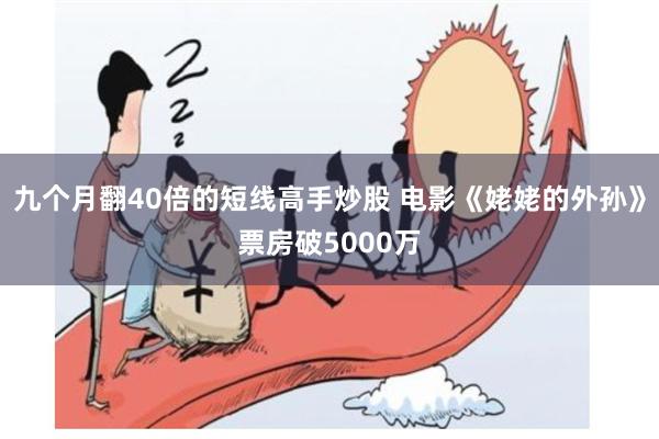 九个月翻40倍的短线高手炒股 电影《姥姥的外孙》票房破5000万