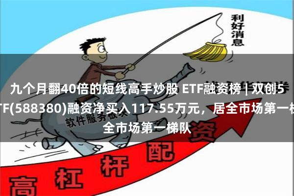 九个月翻40倍的短线高手炒股 ETF融资榜 | 双创50ETF(588380)融资净买入117.55万元，居全市场第一梯队