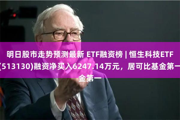 明日股市走势预测最新 ETF融资榜 | 恒生科技ETF(513130)融资净买入6247.14万元，居可比基金第一