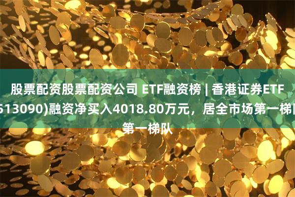 股票配资股票配资公司 ETF融资榜 | 香港证券ETF(513090)融资净买入4018.80万元，居全市场第一梯队