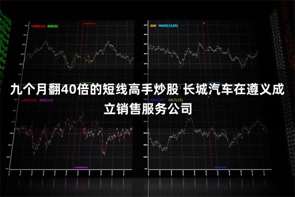 九个月翻40倍的短线高手炒股 长城汽车在遵义成立销售服务公司