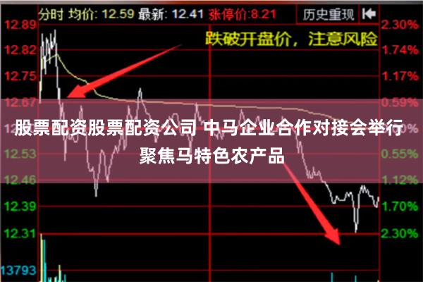 股票配资股票配资公司 中马企业合作对接会举行 聚焦马特色农产品