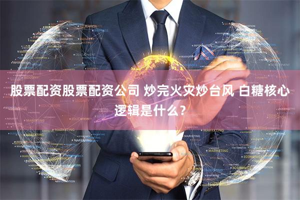 股票配资股票配资公司 炒完火灾炒台风 白糖核心逻辑是什么？