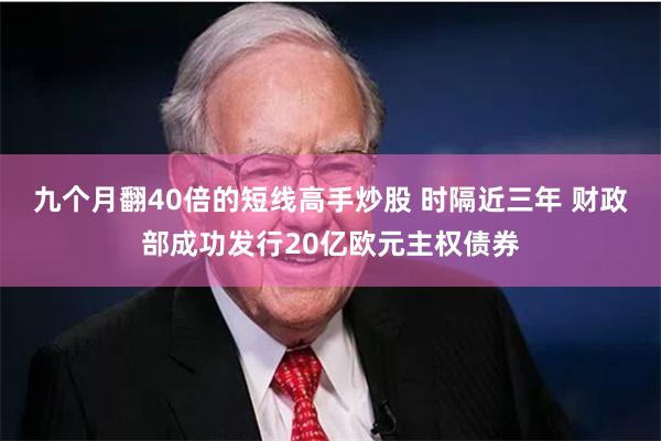 九个月翻40倍的短线高手炒股 时隔近三年 财政部成功发行20亿欧元主权债券