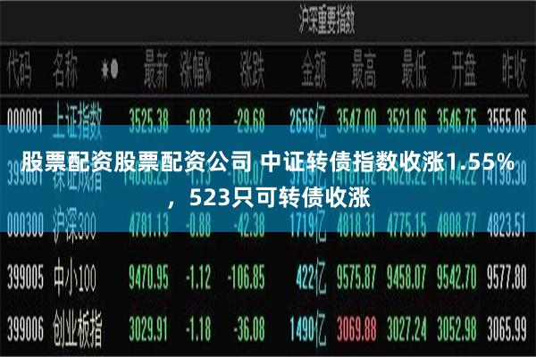 股票配资股票配资公司 中证转债指数收涨1.55%，523只可转债收涨