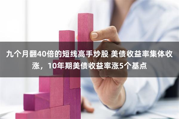 九个月翻40倍的短线高手炒股 美债收益率集体收涨，10年期美债收益率涨5个基点