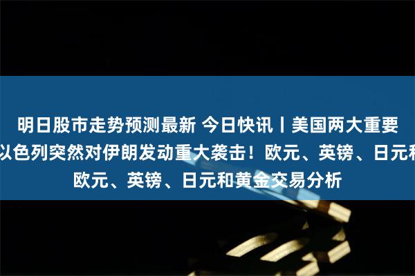 明日股市走势预测最新 今日快讯丨美国两大重要数据登场 小心以色列突然对伊朗发动重大袭击！欧元、英镑、日元和黄金交易分析