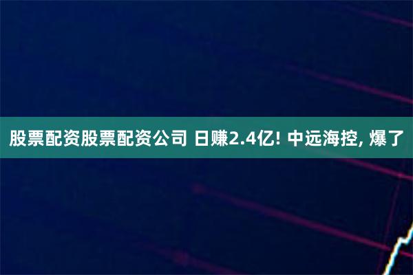 股票配资股票配资公司 日赚2.4亿! 中远海控, 爆了