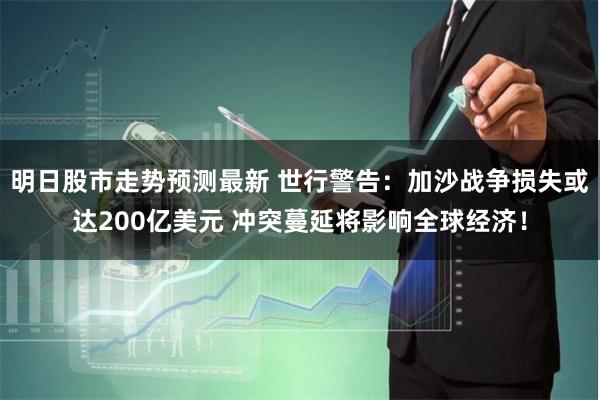 明日股市走势预测最新 世行警告：加沙战争损失或达200亿美元 冲突蔓延将影响全球经济！