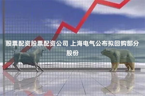 股票配资股票配资公司 上海电气公布拟回购部分股份