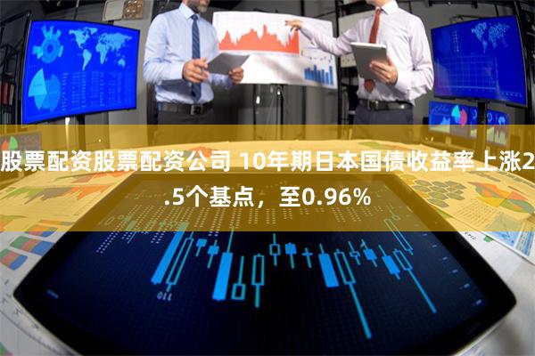 股票配资股票配资公司 10年期日本国债收益率上涨2.5个基点，至0.96%