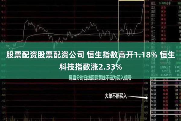 股票配资股票配资公司 恒生指数高开1.18% 恒生科技指数涨2.33%