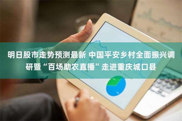 明日股市走势预测最新 中国平安乡村全面振兴调研暨“百场助农直播”走进重庆城口县