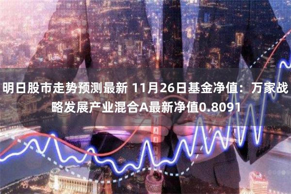 明日股市走势预测最新 11月26日基金净值：万家战略发展产业混合A最新净值0.8091