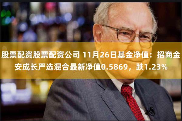 股票配资股票配资公司 11月26日基金净值：招商金安成长严选混合最新净值0.5869，跌1.23%