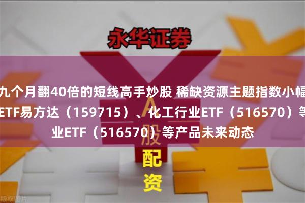 九个月翻40倍的短线高手炒股 稀缺资源主题指数小幅下跌 关注稀土ETF易方达（159715）、化工行业ETF（516570）等产品未来动态