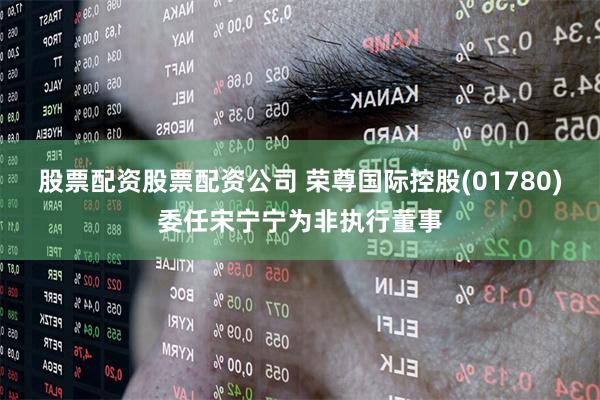 股票配资股票配资公司 荣尊国际控股(01780)委任宋宁宁为