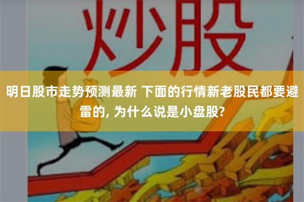 明日股市走势预测最新 下面的行情新老股民都要避雷的, 为什么说是小盘股?