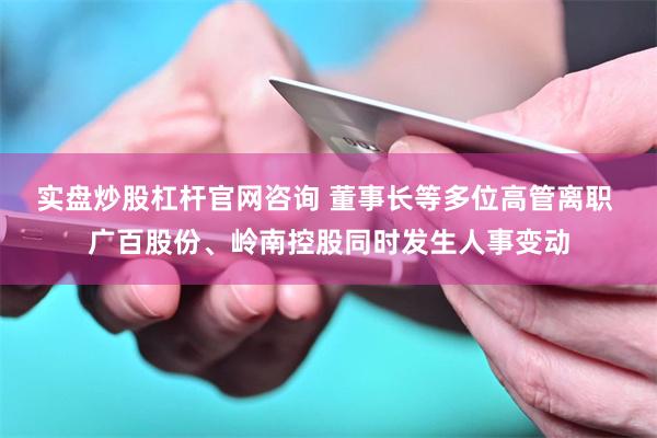 实盘炒股杠杆官网咨询 董事长等多位高管离职 广百股份、岭南控