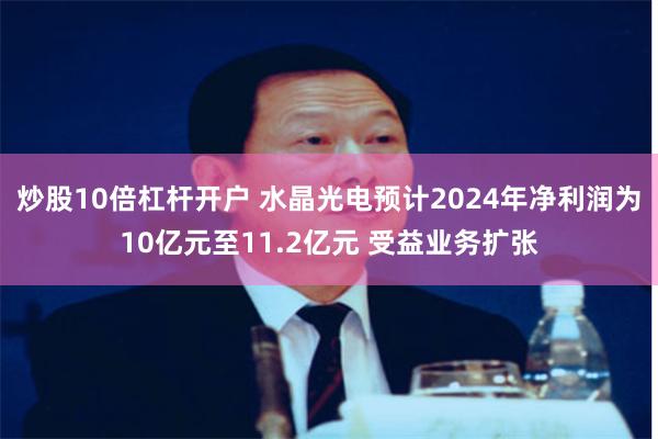 炒股10倍杠杆开户 水晶光电预计2024年净利润为10亿元至