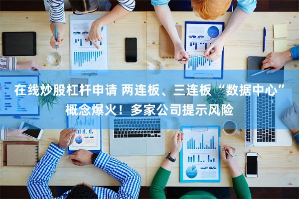 在线炒股杠杆申请 两连板、三连板 “数据中心”概念爆火！多家