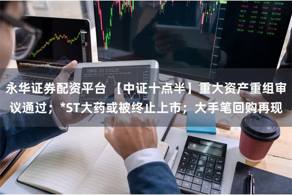 永华证券配资平台 【中证十点半】重大资产重组审议通过；*ST