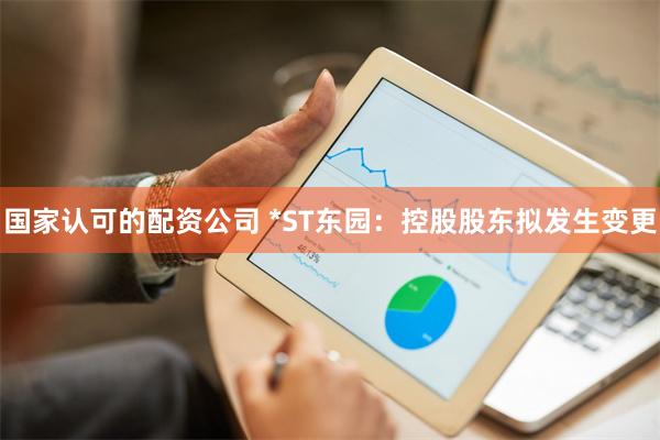 国家认可的配资公司 *ST东园：控股股东拟发生变更