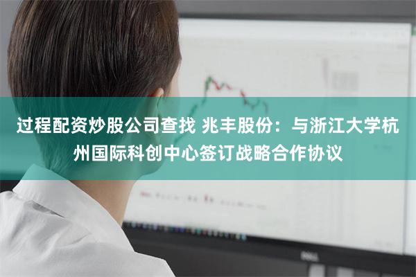 过程配资炒股公司查找 兆丰股份：与浙江大学杭州国际科创中心签