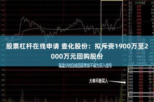 股票杠杆在线申请 壶化股份：拟斥资1900万至2000万元回