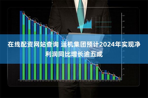 在线配资网站查询 运机集团预计2024年实现净利润同比增长逾