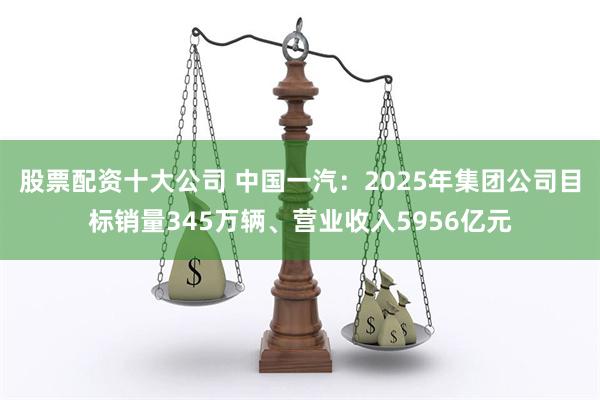 股票配资十大公司 中国一汽：2025年集团公司目标销量345