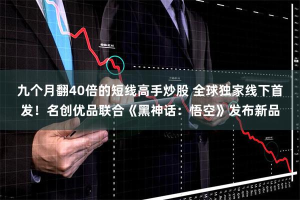 九个月翻40倍的短线高手炒股 全球独家线下首发！名创优品联合《黑神话：悟空》发布新品