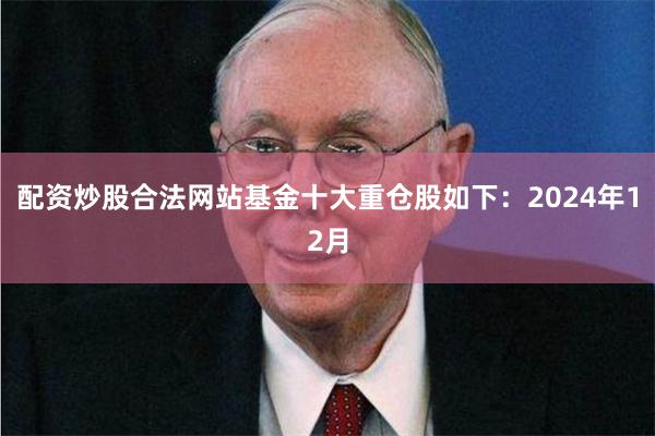 配资炒股合法网站基金十大重仓股如下：　　2024年12月