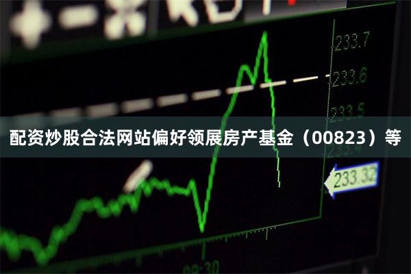 配资炒股合法网站偏好领展房产基金（00823）等
