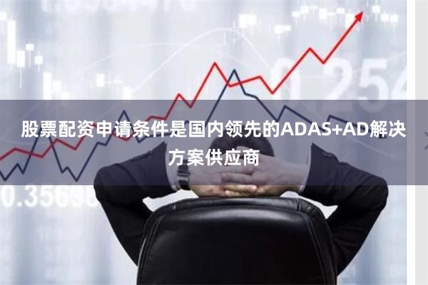 股票配资申请条件是国内领先的ADAS+AD解决方案供应商
