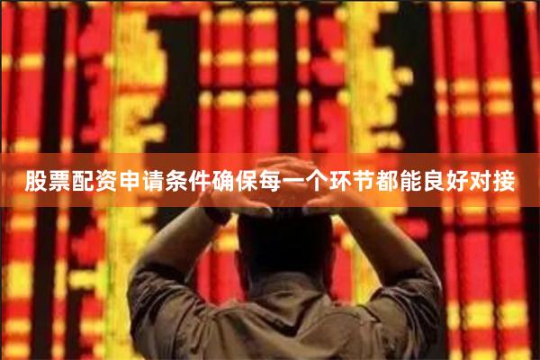 股票配资申请条件确保每一个环节都能良好对接
