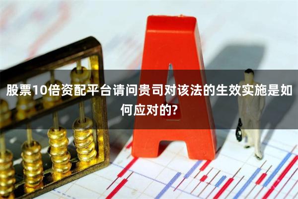 股票10倍资配平台请问贵司对该法的生效实施是如何应对的?