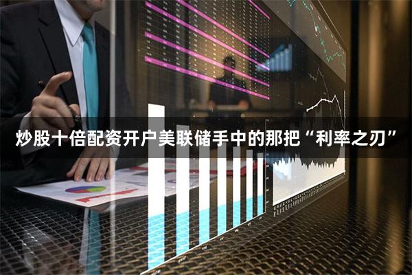 炒股十倍配资开户美联储手中的那把“利率之刃”