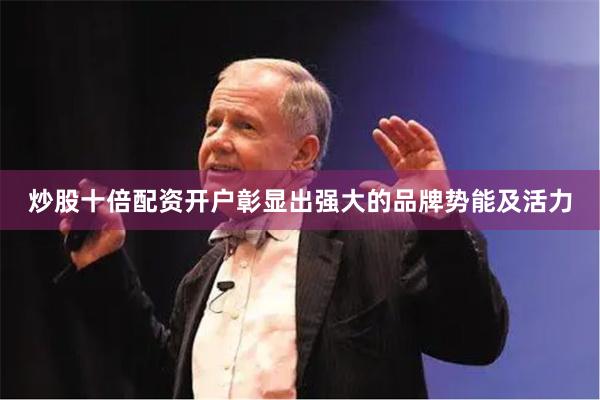 炒股十倍配资开户彰显出强大的品牌势能及活力