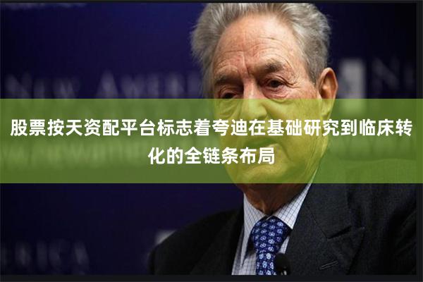 股票按天资配平台标志着夸迪在基础研究到临床转化的全链条布局