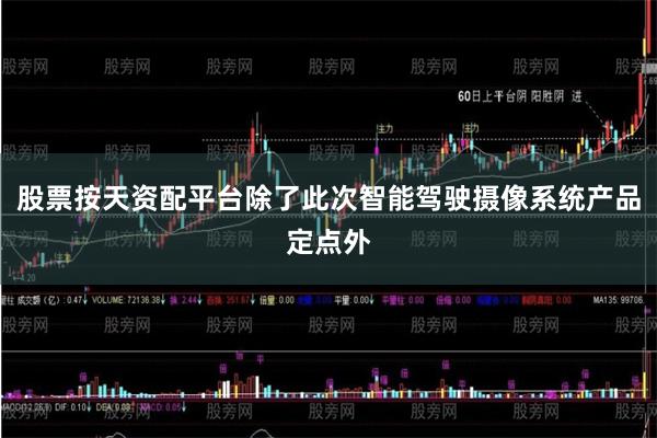 股票按天资配平台除了此次智能驾驶摄像系统产品定点外