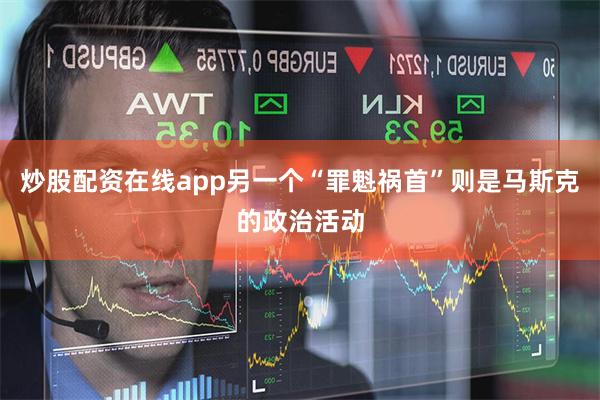 炒股配资在线app另一个“罪魁祸首”则是马斯克的政治活动