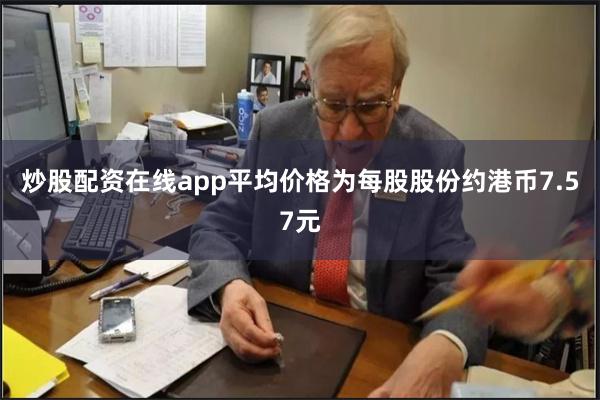 炒股配资在线app平均价格为每股股份约港币7.57元