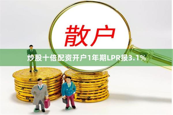 炒股十倍配资开户1年期LPR报3.1%