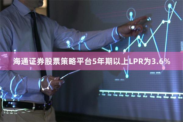 海通证券股票策略平台5年期以上LPR为3.6%